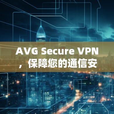AVG Secure VPN，保障您的通信安全，为您打造放心上网环境