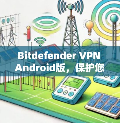 Bitdefender VPN Android版，保护您的通信安全，提升网络体验