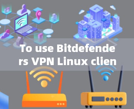 To use Bitdefenders VPN Linux client on your Linux system,follow these organized steps: