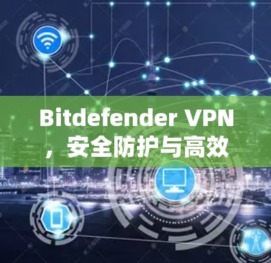 Bitdefender VPN，安全防护与高效通信的完美组合