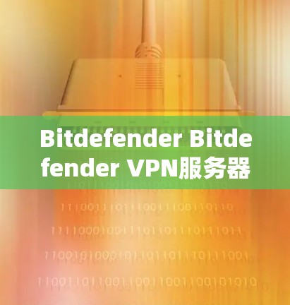 Bitdefender Bitdefender VPN服务器，让您的网络更安全高效