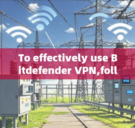 To effectively use Bitdefender VPN,follow these organized steps: