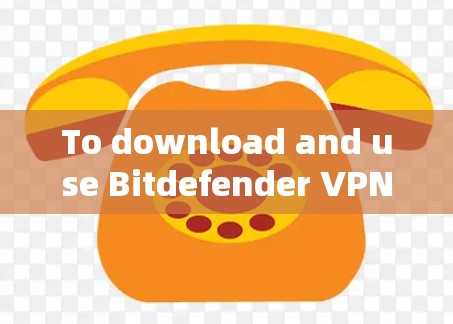To download and use Bitdefender VPN,follow these organized steps: