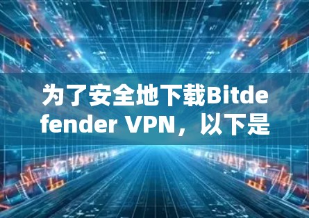 为了安全地下载Bitdefender VPN，以下是一步步的建议