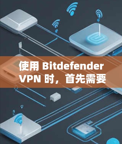 使用 Bitdefender VPN 时，首先需要考虑以下几点