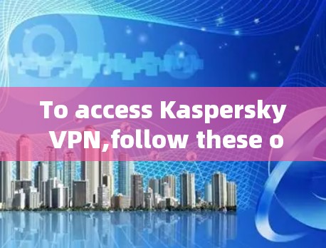 To access Kaspersky VPN,follow these organized steps for a secure and effective experience:
