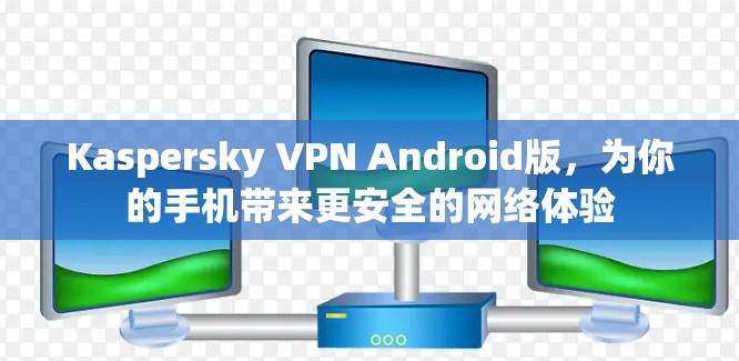 Kaspersky VPN Android版，为你的手机带来更安全的网络体验