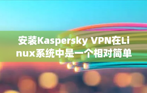 安装Kaspersky VPN在Linux系统中是一个相对简单的过程，以下是详细的步骤说明