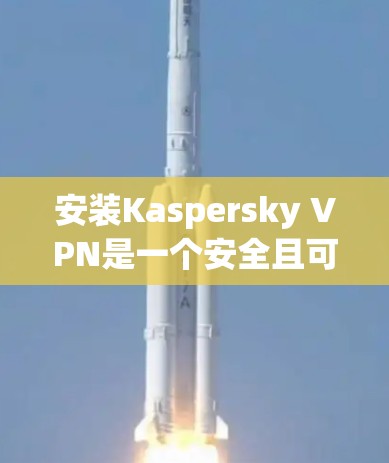 安装Kaspersky VPN是一个安全且可靠的VPN解决方案,以下是一步步的安装教程 安装Kaspersky VPN是一个安全且可靠的VPN解决方案,以下是一步步的安装教程