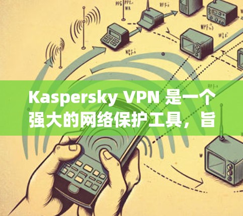 Kaspersky VPN 是一个强大的网络保护工具，旨在保护你的网络不受恶意软件和恶意程序的侵扰。以下是一个详细的学习和使用教程，帮助你系统地掌握如何使用 Kaspersky VPN