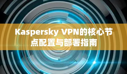 Kaspersky VPN的核心节点配置与部署指南