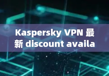 Kaspersky VPN 最新 discount available now！