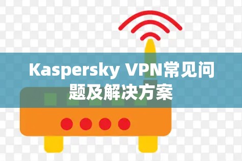 Kaspersky VPN常见问题及解决方案