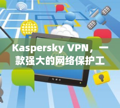 Kaspersky VPN，一款强大的网络保护工具，无需安装，直接访问网络