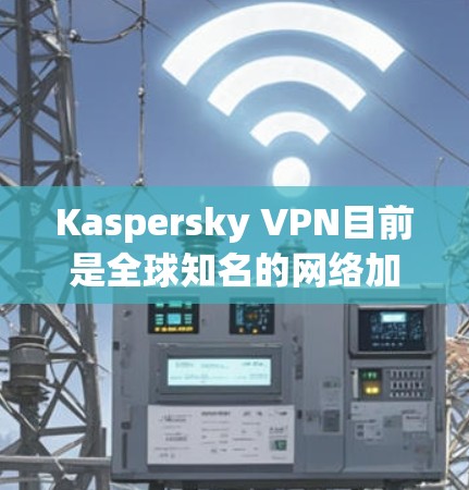 Kaspersky VPN目前是全球知名的网络加密软件，其稳定性在大多数情况下是良好的。以下是一些关于 Kaspersky VPN 的稳定性和常见问题的指南