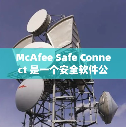 McAfee Safe Connect 是一个安全软件公司提供的网络、设备和操作系统保护解决方案。以下是对该产品的详细介绍