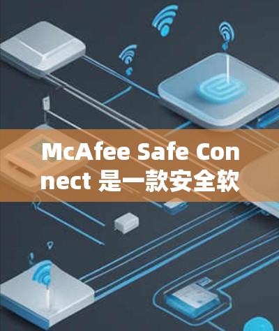 McAfee Safe Connect 是一款安全软件，用于保护您的设备和网络。为了下载并使用它，您可以按照以下步骤进行