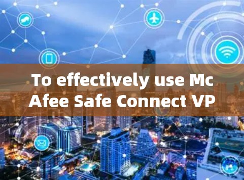 To effectively use McAfee Safe Connect VPN,follow these organized steps: