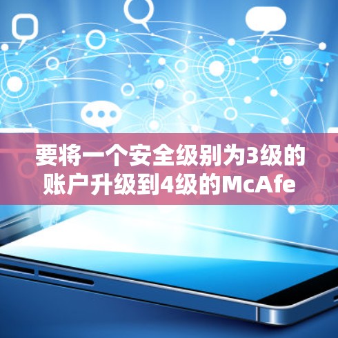 要将一个安全级别为3级的账户升级到4级的McAfee Safe Connect梯子，按照以下步骤操作
