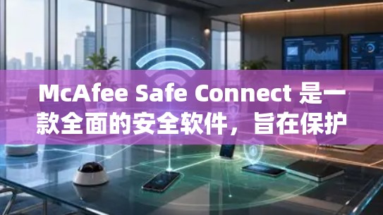 McAfee Safe Connect 是一款全面的安全软件，旨在保护用户和计算机系统免受各种攻击。以下是详细的步骤指南