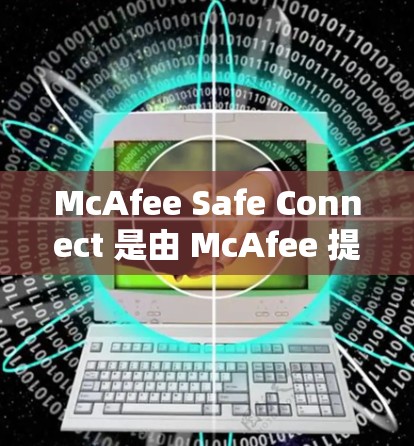 McAfee Safe Connect 是由 McAfee 提供的工具，用于安全连接和威胁检测。如果您需要下载并使用该工具，以下是一些步骤和信息