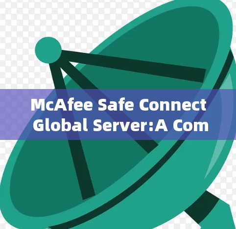 McAfee Safe Connect Global Server:A Comprehensive Security Solution for Multi-Server Environments