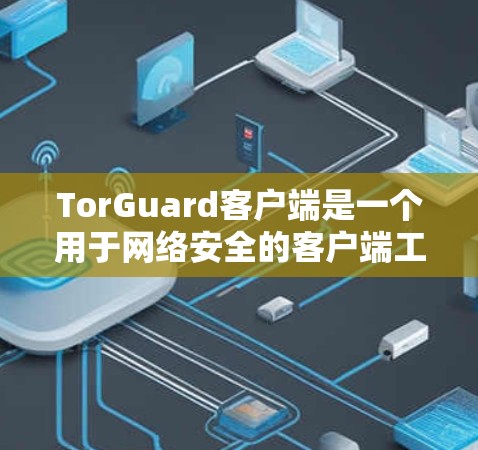 TorGuard客户端是一个用于网络安全的客户端工具，主要帮助用户在本地下载和安装TorGuard软件，以增强网络环境的安全性。以下是关于TorGuard客户端的详细介绍