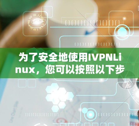 为了安全地使用IVPNLinux，您可以按照以下步骤操作
