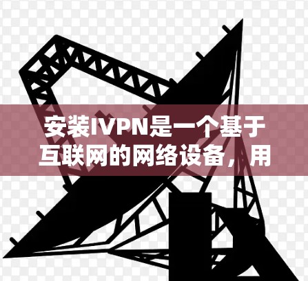 安装IVPN是一个基于互联网的网络设备，用于管理多个互联网节点。以下是一步步的安装教程