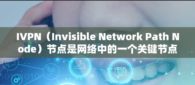IVPN（Invisible Network Path Node）节点是网络中的一个关键节点，主要用于管理和控制内部网络的流量、路由、安全和保护功能。以下是对IVPN节点的详细说明