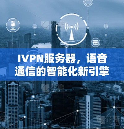 IVPN服务器，语音通信的智能化新引擎
