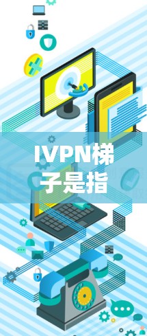 IVPN梯子是指用于监测心脏活动的设备，通常指心脏 monitor。它包括心电图仪、血压计、心率计等设备，帮助医生更准确地了解心脏状况，进行早期诊断和治疗。以下是关于IVPN梯子的详细介绍