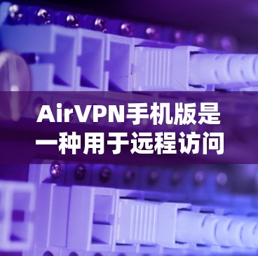 AirVPN手机版是一种用于远程访问网络或分享文件的VPN应用。它可以帮助用户在手机上进行远程访问，避免VPN服务的安全风险。以下是关于AirVPN手机版的详细介绍