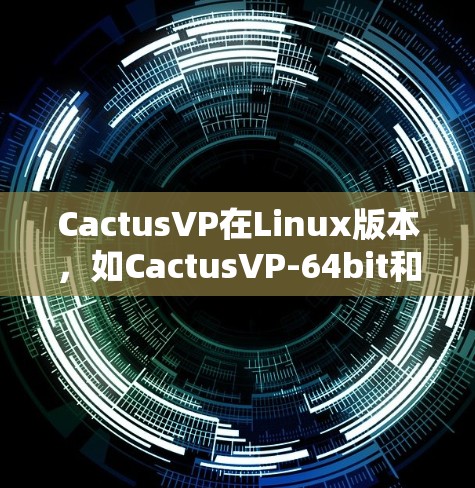 CactusVP在Linux版本，如CactusVP-64bit和CactusVP-32bit，是用于高性能计算和科学计算的开源平台。以下是对其特点、安装、使用和关键点的详细分析