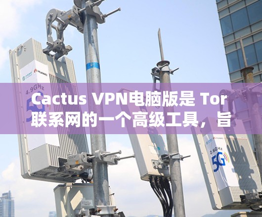Cactus VPN电脑版是 Tor 联系网的一个高级工具，旨在提供安全的网络连接。以下是关于该版本的详细信息