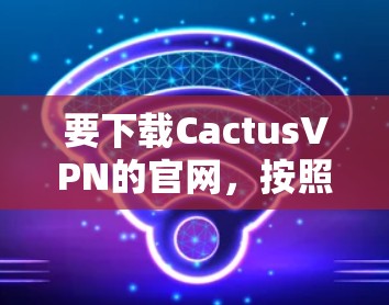 要下载CactusVPN的官网，按照以下步骤操作