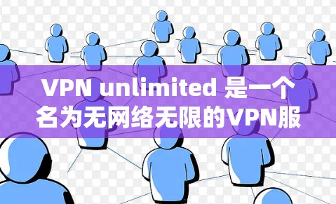 VPN unlimited 是一个名为无网络无限的VPN服务，提供了一个无网络、完全无网络的无限访问体验。以下是一些关于 VPN unlimited 的信息和建议