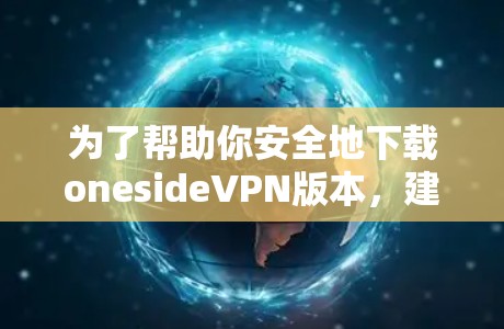 为了帮助你安全地下载onesideVPN版本，建议按照以下步骤操作