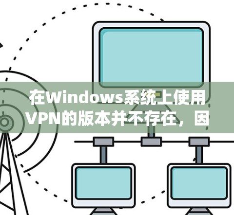 在Windows系统上使用VPN的版本并不存在，因为Windows系统本身不具有专门的VPN功能。VPN主要用于Web端或移动设备，但无法直接在Windows系统上运行。以下是一些可能的解决方案