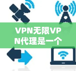 VPN无限VPN代理是一个复杂的技术系统，旨在通过网络连接到无限的VPN服务。以下是对该主题的详细总结