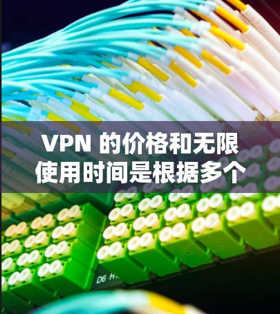 VPN 的价格和无限使用时间是根据多个因素决定的，包括你的网络连接情况、使用的访问量、数据包大小以及你的使用习惯。以下是一些关键考虑因素
