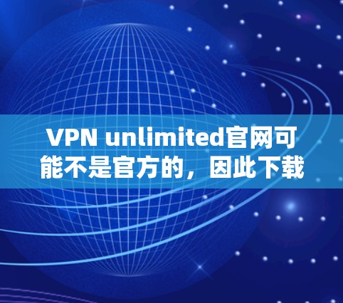 VPN unlimited官网可能不是官方的，因此下载可能涉及风险。以下是一些建议，帮助你更好地访问VPN服务