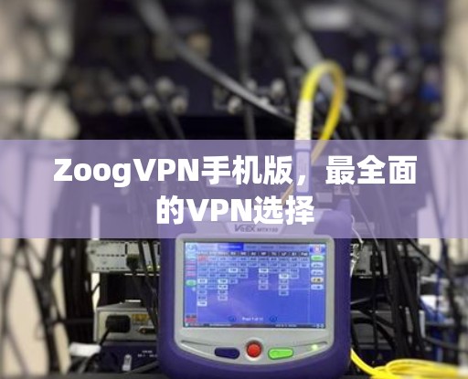 ZoogVPN手机版，最全面的VPN选择