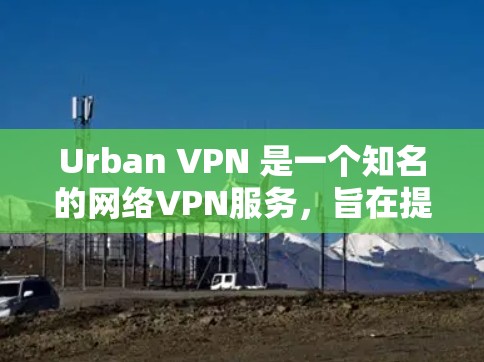 Urban VPN 是一个知名的网络VPN服务，旨在提供安全、高效和易用的网络连接。以下是关于 Urban VPN 的一些关键点和评价