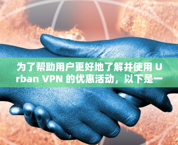为了帮助用户更好地了解并使用 Urban VPN 的优惠活动，以下是一些关键步骤和信息建议