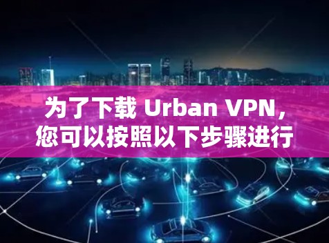 为了下载 Urban VPN，您可以按照以下步骤进行
