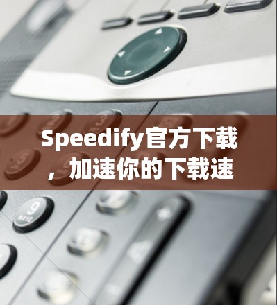 Speedify官方下载，加速你的下载速度—从技术到实践