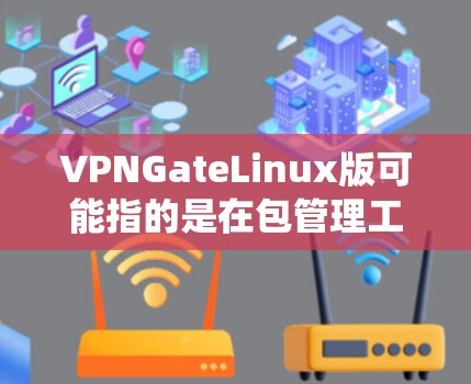 VPNGateLinux版可能指的是在包管理工具包中，针对Linux系统的特定版本，例如223.4。具体解释如下