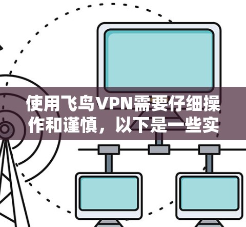 使用飞鸟VPN需要仔细操作和谨慎，以下是一些实用的步骤和注意事项
