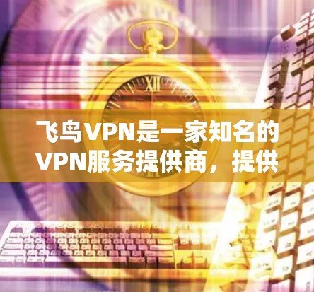 飞鸟VPN是一家知名的VPN服务提供商，提供多种VPN解决方案，包括苹果版和iOS版的VPN服务。以下是关于飞鸟VPN的苹果版本和iOS VPN的详细介绍